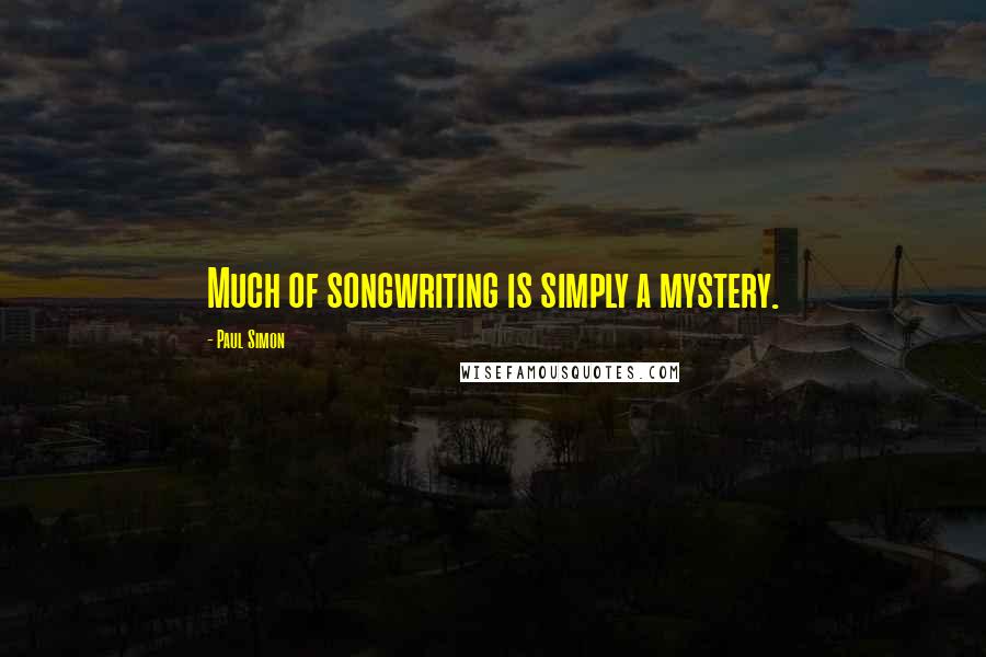 Paul Simon Quotes: Much of songwriting is simply a mystery.