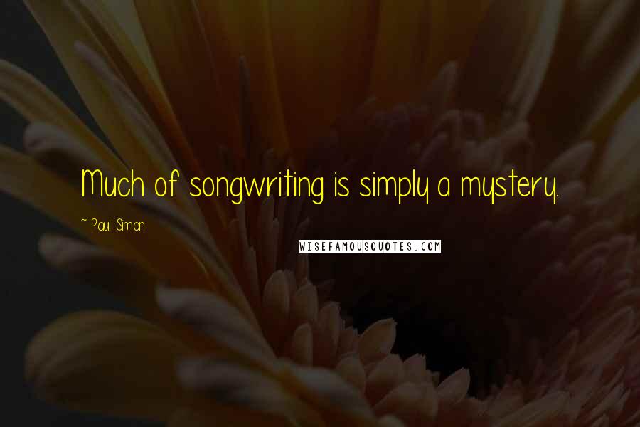 Paul Simon Quotes: Much of songwriting is simply a mystery.