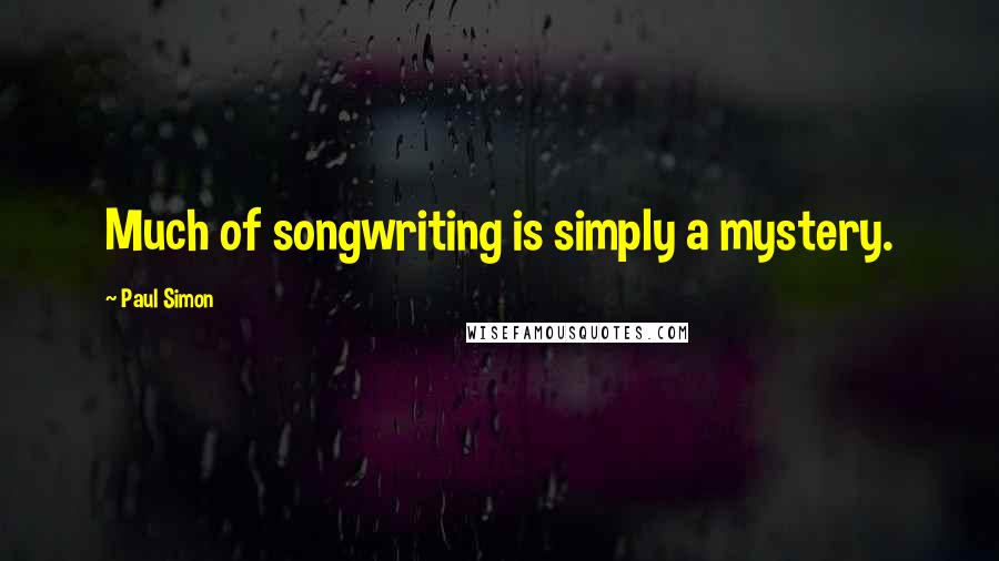 Paul Simon Quotes: Much of songwriting is simply a mystery.