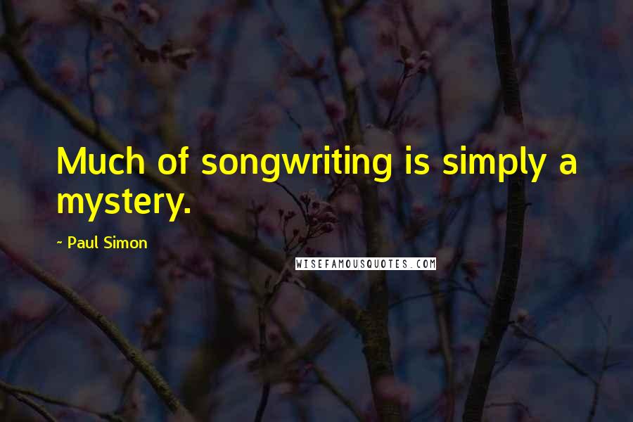 Paul Simon Quotes: Much of songwriting is simply a mystery.