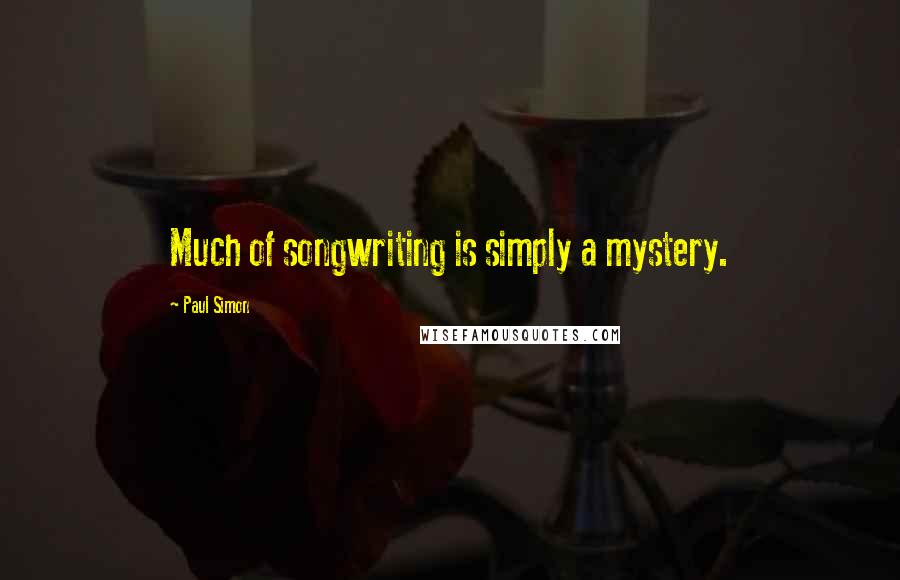 Paul Simon Quotes: Much of songwriting is simply a mystery.