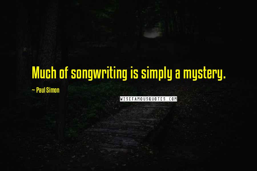 Paul Simon Quotes: Much of songwriting is simply a mystery.