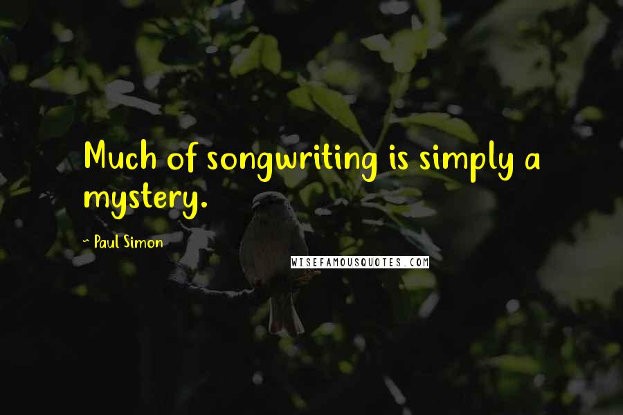 Paul Simon Quotes: Much of songwriting is simply a mystery.