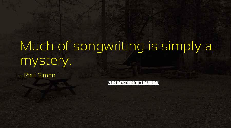 Paul Simon Quotes: Much of songwriting is simply a mystery.