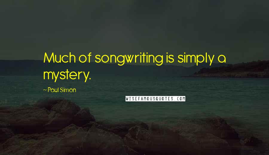 Paul Simon Quotes: Much of songwriting is simply a mystery.