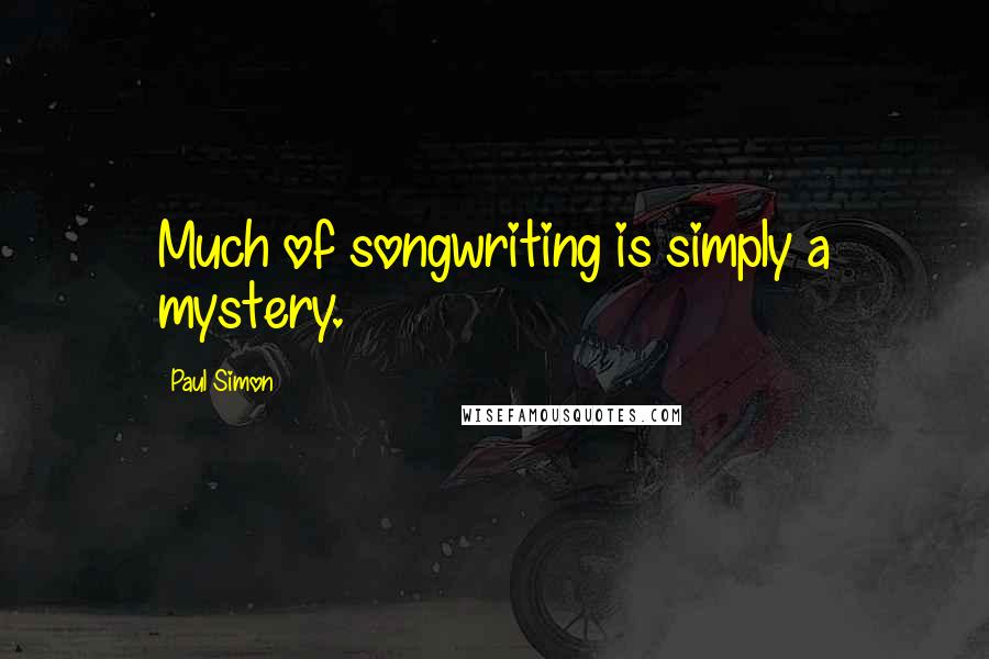 Paul Simon Quotes: Much of songwriting is simply a mystery.