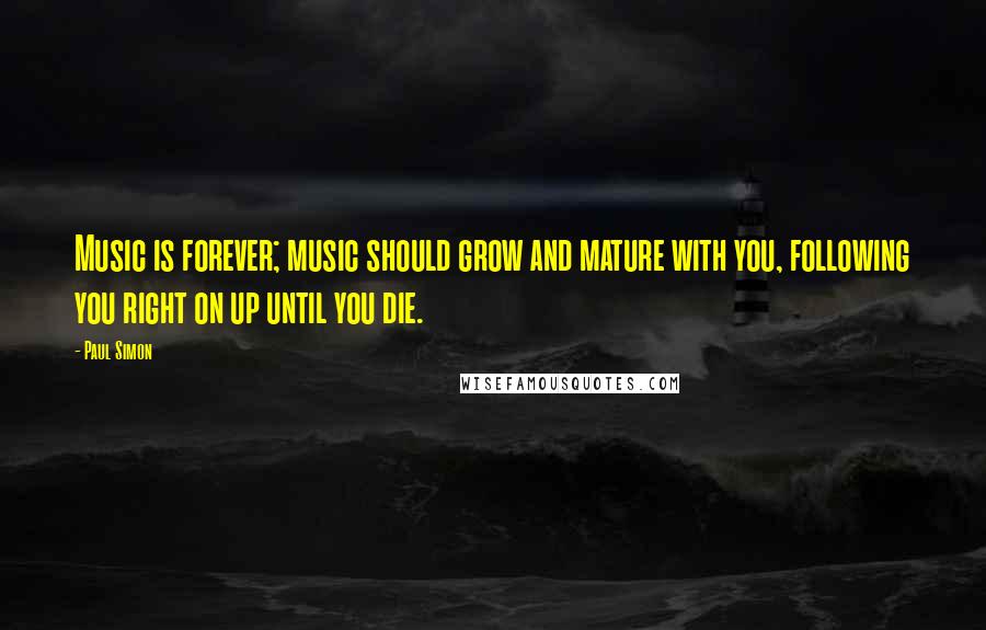 Paul Simon Quotes: Music is forever; music should grow and mature with you, following you right on up until you die.