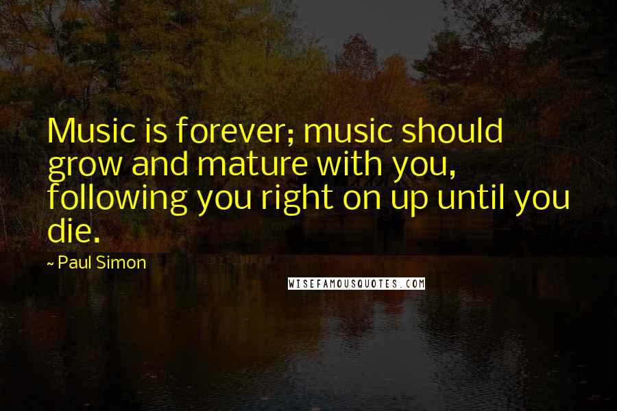 Paul Simon Quotes: Music is forever; music should grow and mature with you, following you right on up until you die.