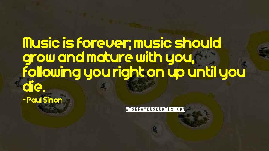 Paul Simon Quotes: Music is forever; music should grow and mature with you, following you right on up until you die.