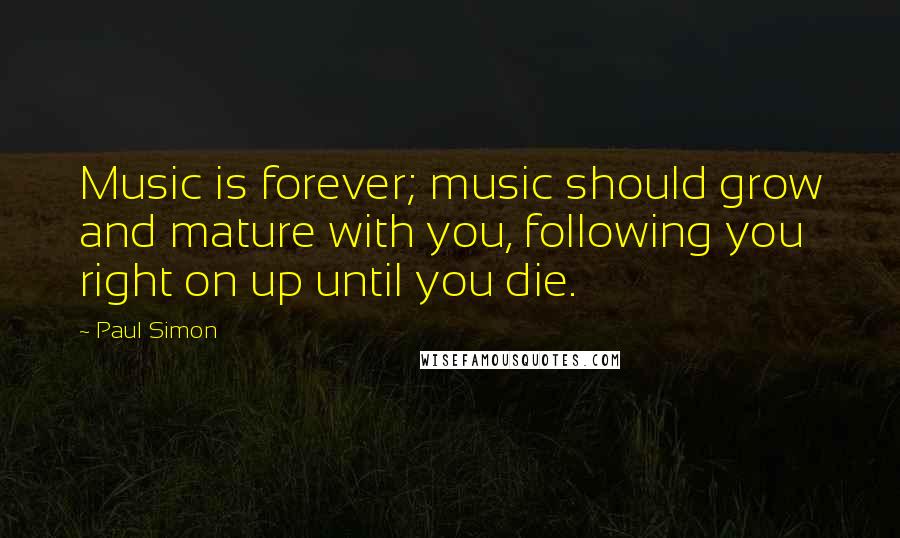 Paul Simon Quotes: Music is forever; music should grow and mature with you, following you right on up until you die.