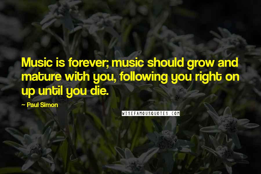 Paul Simon Quotes: Music is forever; music should grow and mature with you, following you right on up until you die.