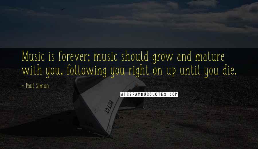 Paul Simon Quotes: Music is forever; music should grow and mature with you, following you right on up until you die.