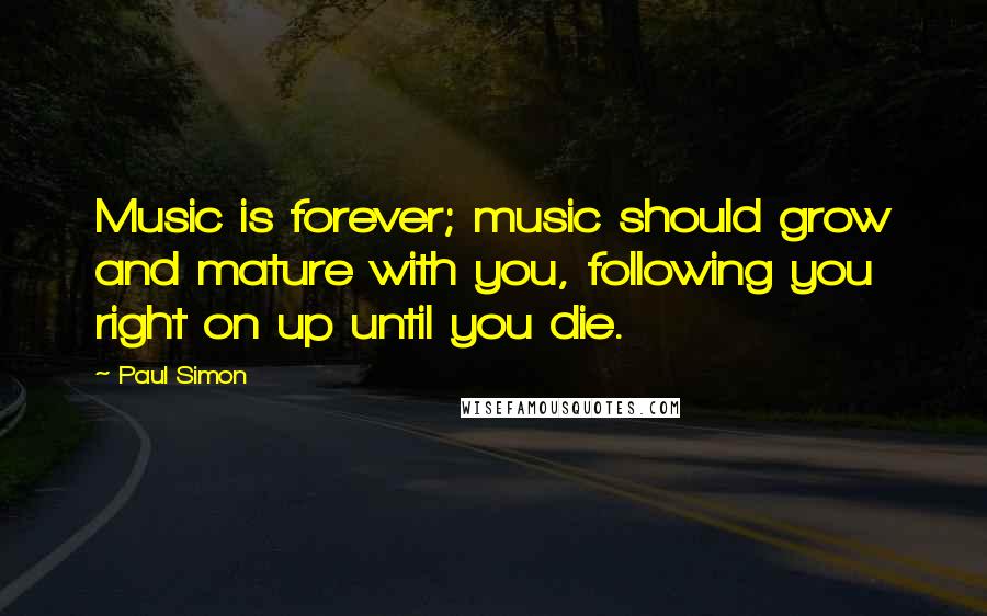 Paul Simon Quotes: Music is forever; music should grow and mature with you, following you right on up until you die.