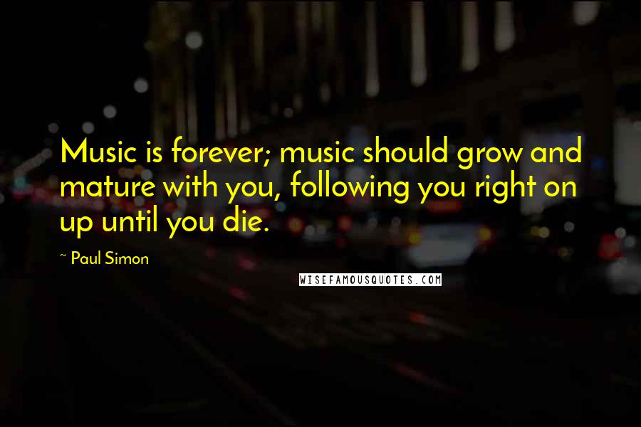 Paul Simon Quotes: Music is forever; music should grow and mature with you, following you right on up until you die.