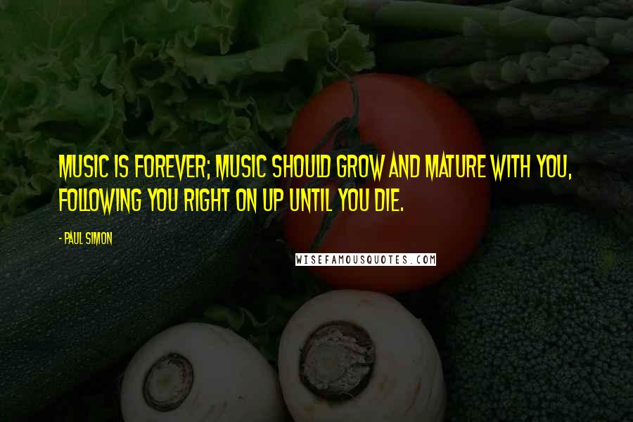 Paul Simon Quotes: Music is forever; music should grow and mature with you, following you right on up until you die.