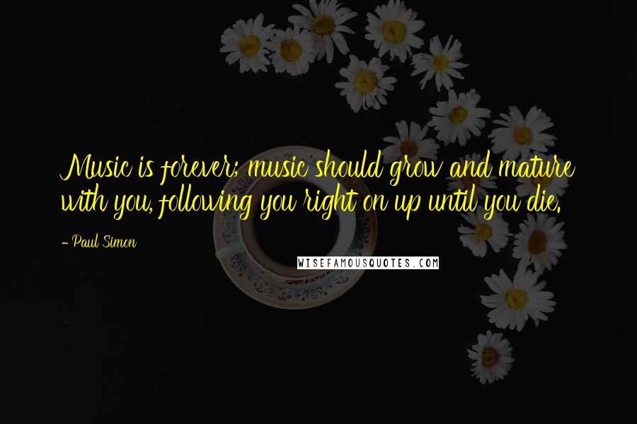 Paul Simon Quotes: Music is forever; music should grow and mature with you, following you right on up until you die.
