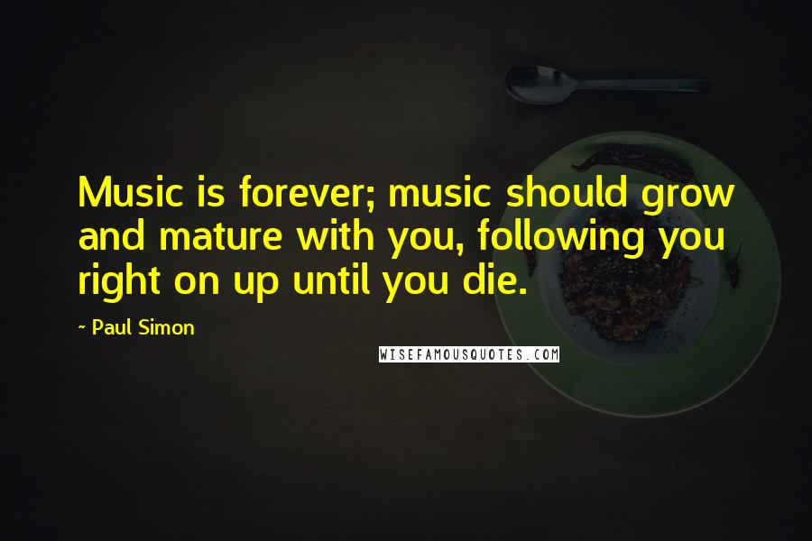 Paul Simon Quotes: Music is forever; music should grow and mature with you, following you right on up until you die.