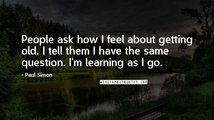 Paul Simon Quotes: People ask how I feel about getting old. I tell them I have the same question. I'm learning as I go.