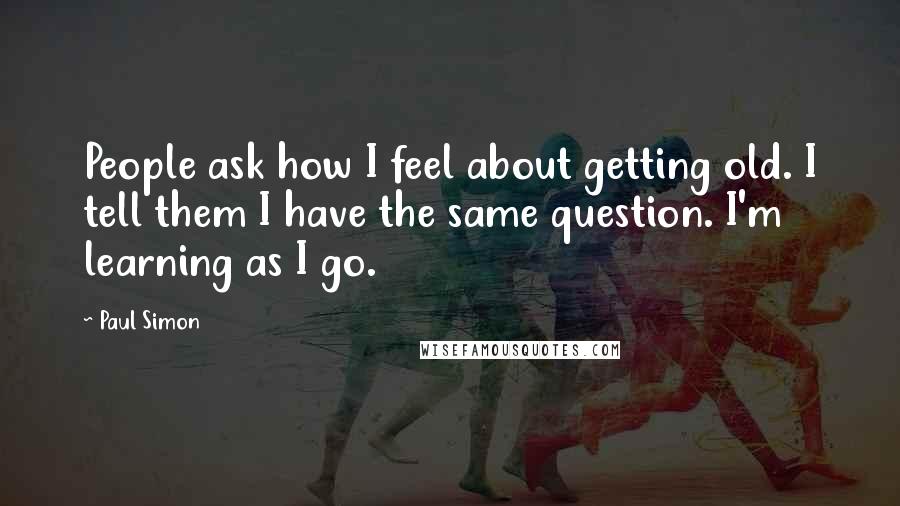 Paul Simon Quotes: People ask how I feel about getting old. I tell them I have the same question. I'm learning as I go.