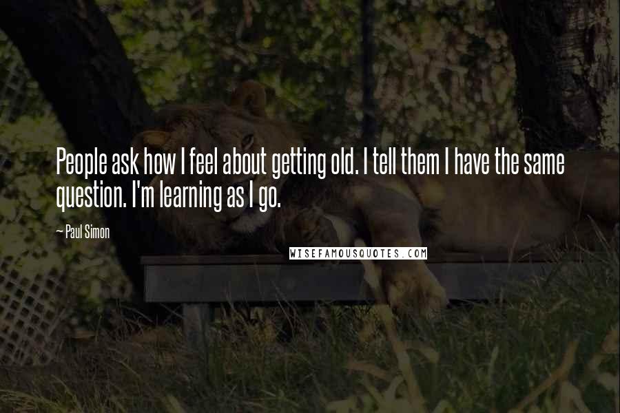 Paul Simon Quotes: People ask how I feel about getting old. I tell them I have the same question. I'm learning as I go.