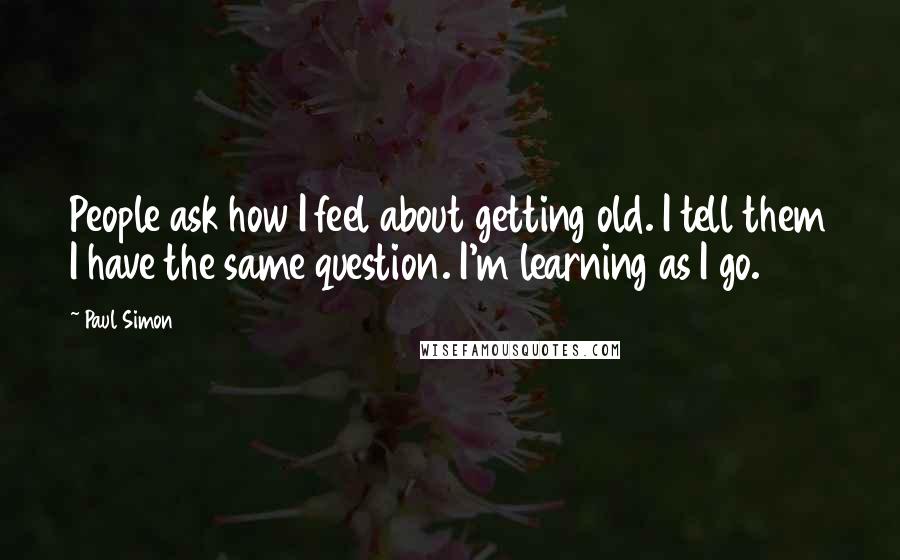 Paul Simon Quotes: People ask how I feel about getting old. I tell them I have the same question. I'm learning as I go.