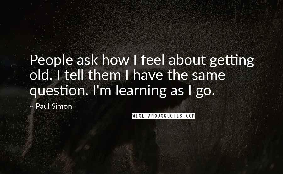 Paul Simon Quotes: People ask how I feel about getting old. I tell them I have the same question. I'm learning as I go.