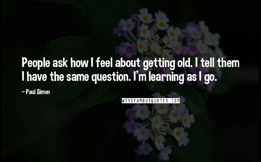 Paul Simon Quotes: People ask how I feel about getting old. I tell them I have the same question. I'm learning as I go.