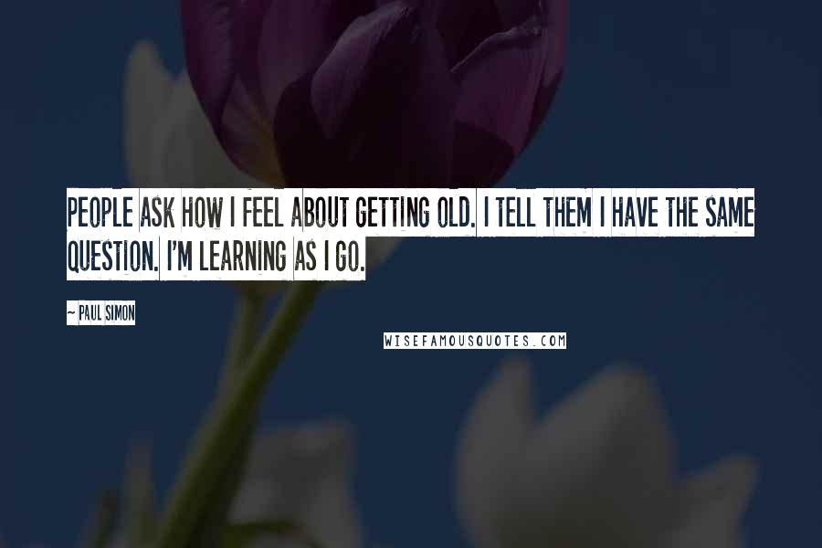 Paul Simon Quotes: People ask how I feel about getting old. I tell them I have the same question. I'm learning as I go.