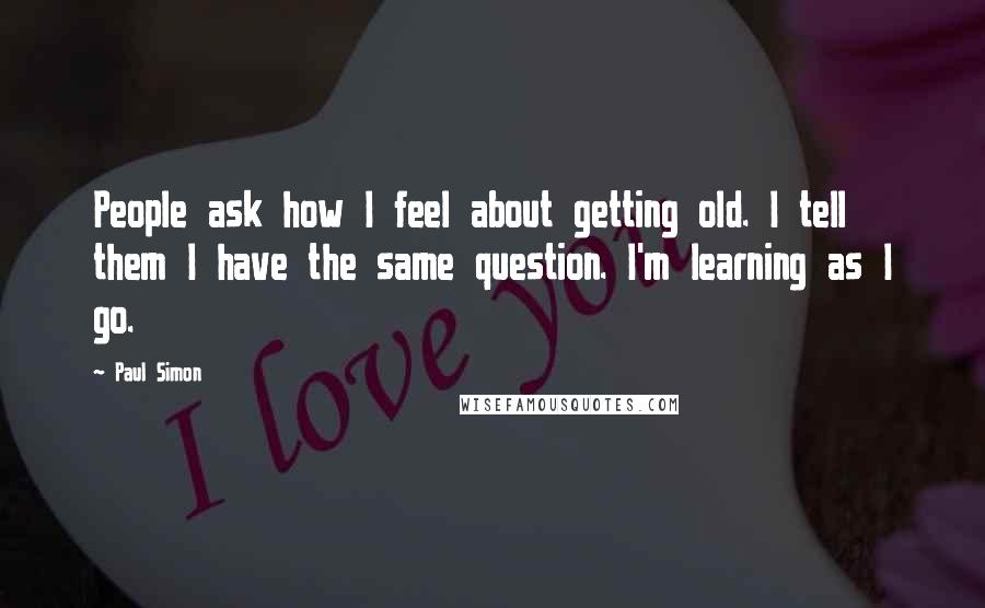 Paul Simon Quotes: People ask how I feel about getting old. I tell them I have the same question. I'm learning as I go.