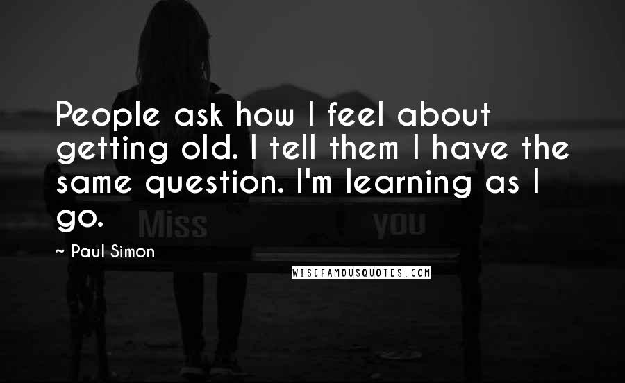 Paul Simon Quotes: People ask how I feel about getting old. I tell them I have the same question. I'm learning as I go.