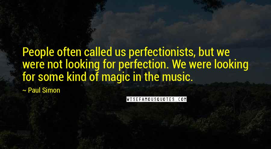 Paul Simon Quotes: People often called us perfectionists, but we were not looking for perfection. We were looking for some kind of magic in the music.