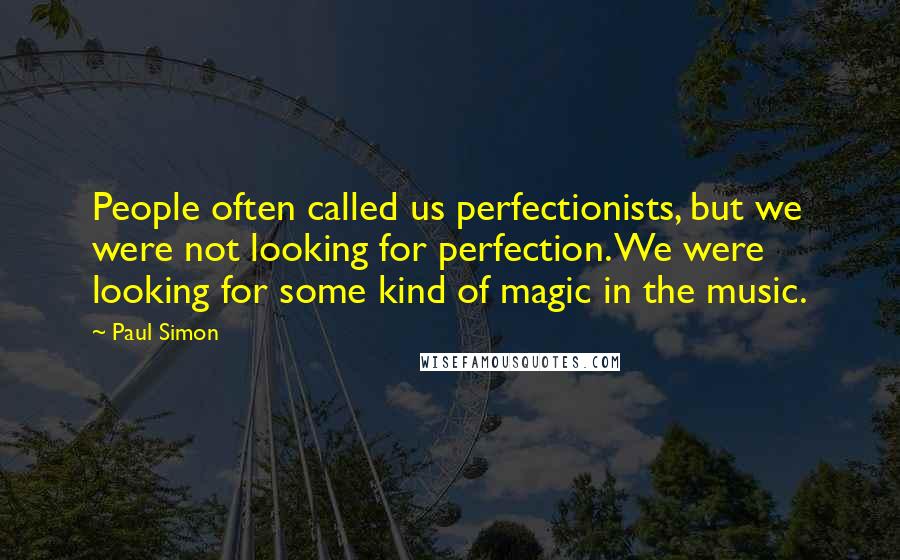 Paul Simon Quotes: People often called us perfectionists, but we were not looking for perfection. We were looking for some kind of magic in the music.