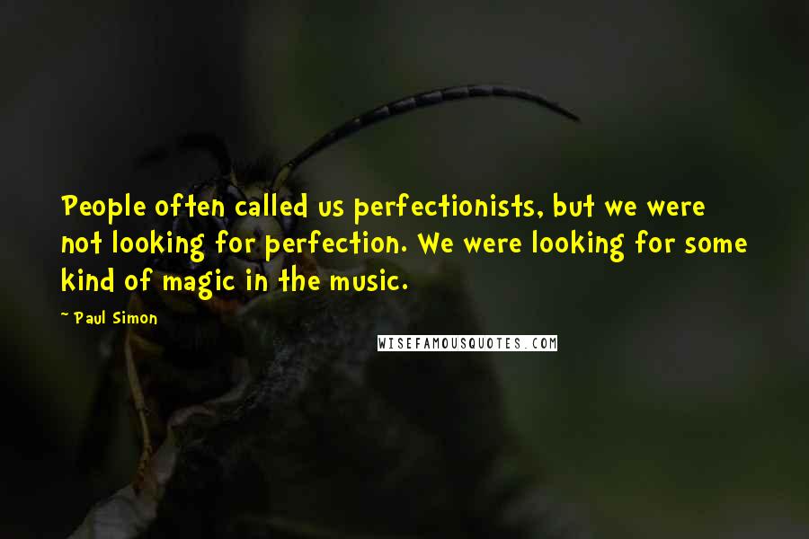 Paul Simon Quotes: People often called us perfectionists, but we were not looking for perfection. We were looking for some kind of magic in the music.