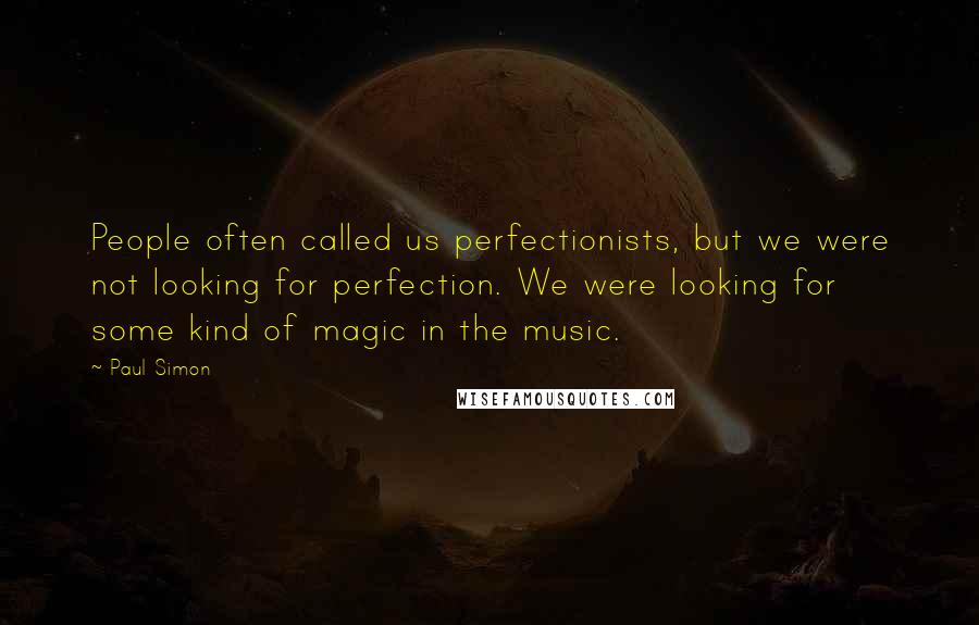 Paul Simon Quotes: People often called us perfectionists, but we were not looking for perfection. We were looking for some kind of magic in the music.