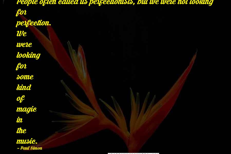 Paul Simon Quotes: People often called us perfectionists, but we were not looking for perfection. We were looking for some kind of magic in the music.