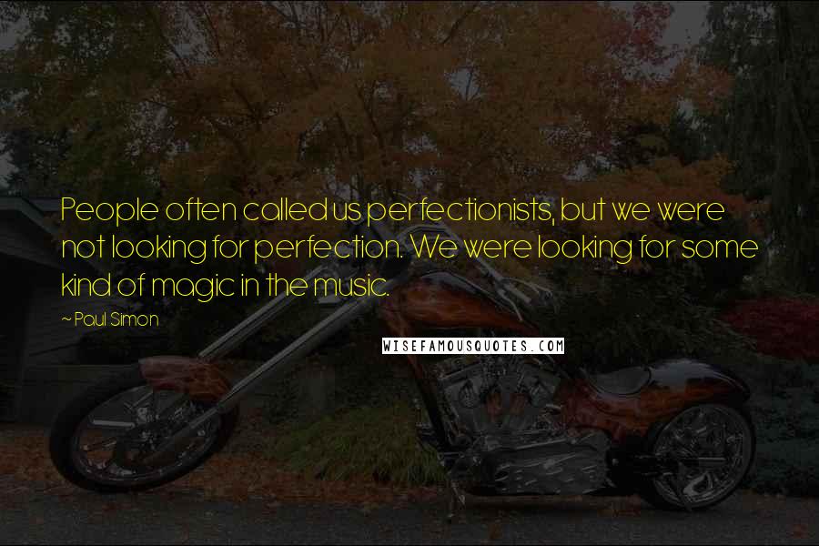 Paul Simon Quotes: People often called us perfectionists, but we were not looking for perfection. We were looking for some kind of magic in the music.