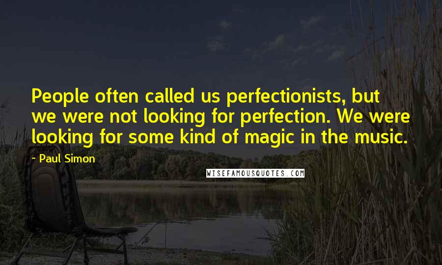 Paul Simon Quotes: People often called us perfectionists, but we were not looking for perfection. We were looking for some kind of magic in the music.