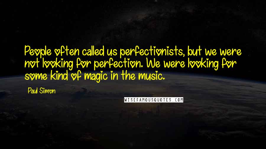 Paul Simon Quotes: People often called us perfectionists, but we were not looking for perfection. We were looking for some kind of magic in the music.