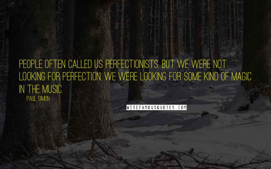 Paul Simon Quotes: People often called us perfectionists, but we were not looking for perfection. We were looking for some kind of magic in the music.