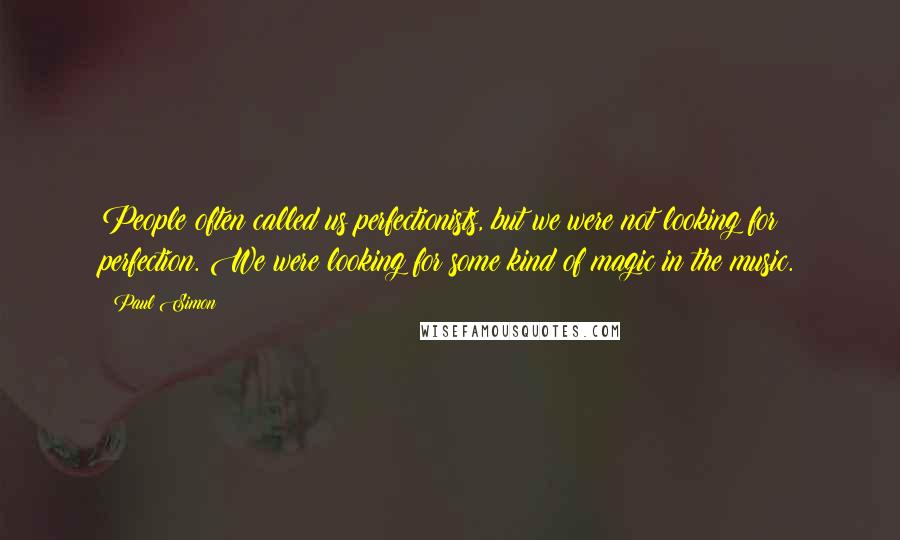 Paul Simon Quotes: People often called us perfectionists, but we were not looking for perfection. We were looking for some kind of magic in the music.