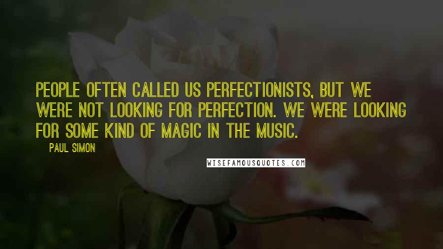 Paul Simon Quotes: People often called us perfectionists, but we were not looking for perfection. We were looking for some kind of magic in the music.