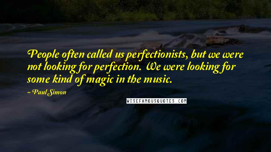 Paul Simon Quotes: People often called us perfectionists, but we were not looking for perfection. We were looking for some kind of magic in the music.