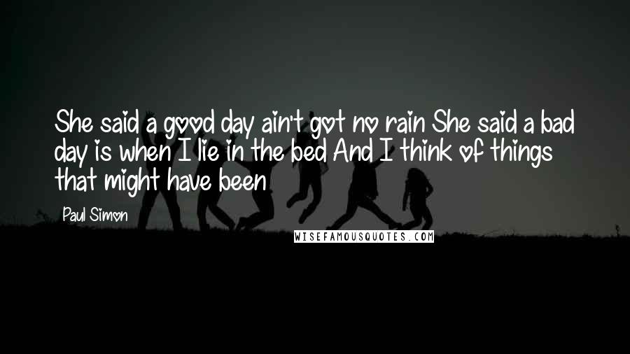 Paul Simon Quotes: She said a good day ain't got no rain She said a bad day is when I lie in the bed And I think of things that might have been