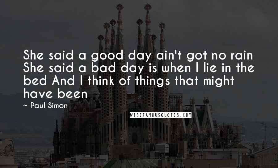 Paul Simon Quotes: She said a good day ain't got no rain She said a bad day is when I lie in the bed And I think of things that might have been