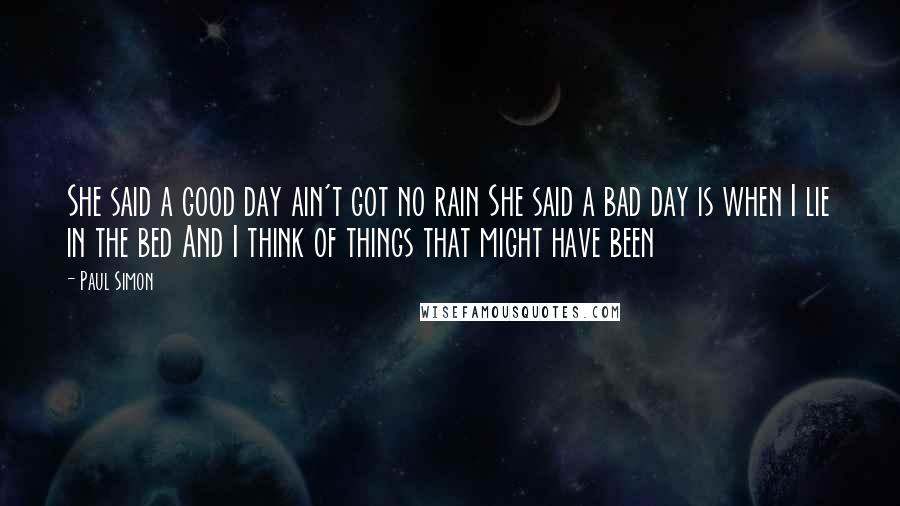 Paul Simon Quotes: She said a good day ain't got no rain She said a bad day is when I lie in the bed And I think of things that might have been