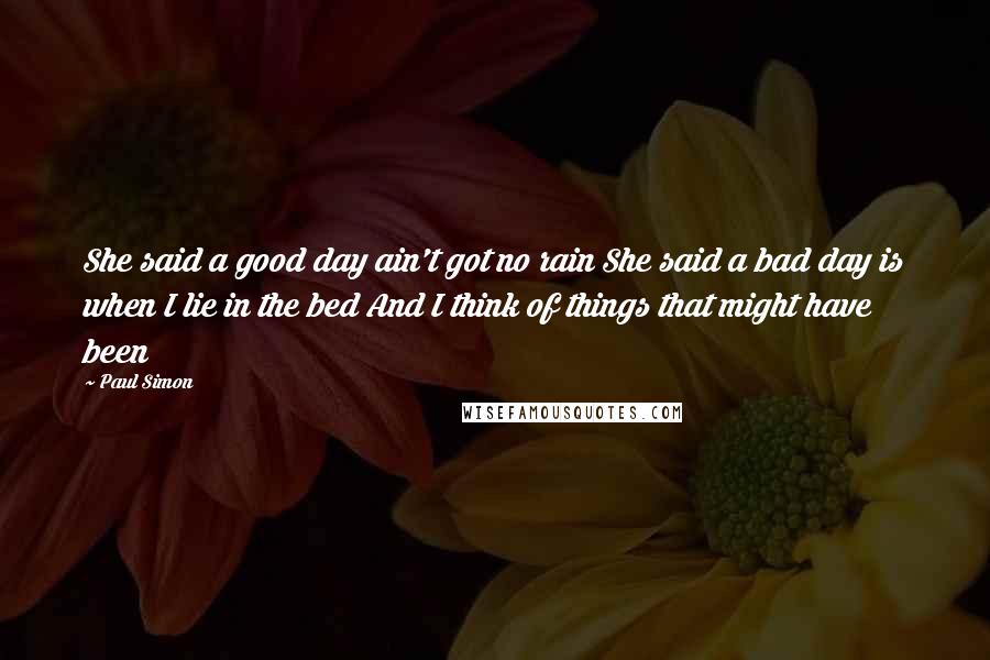 Paul Simon Quotes: She said a good day ain't got no rain She said a bad day is when I lie in the bed And I think of things that might have been