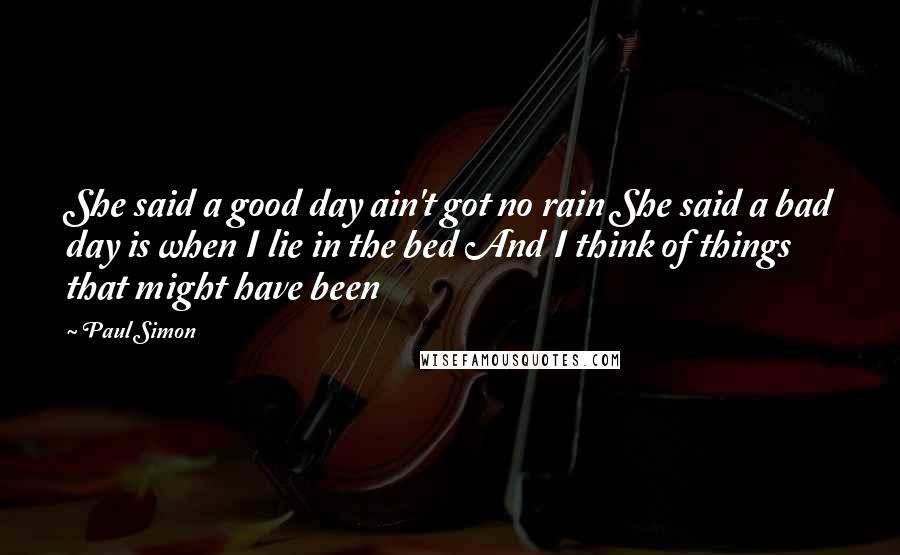 Paul Simon Quotes: She said a good day ain't got no rain She said a bad day is when I lie in the bed And I think of things that might have been