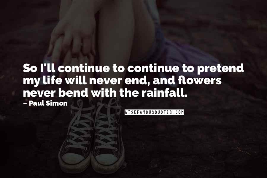 Paul Simon Quotes: So I'll continue to continue to pretend my life will never end, and flowers never bend with the rainfall.