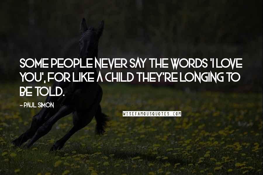 Paul Simon Quotes: Some people never say the words 'I love you', for like a child they're longing to be told.