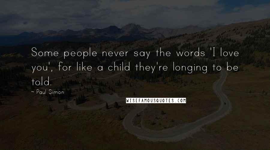 Paul Simon Quotes: Some people never say the words 'I love you', for like a child they're longing to be told.